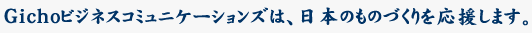 Gichoビジネスコミュニケーションズは、日本のものづくりを応援します。